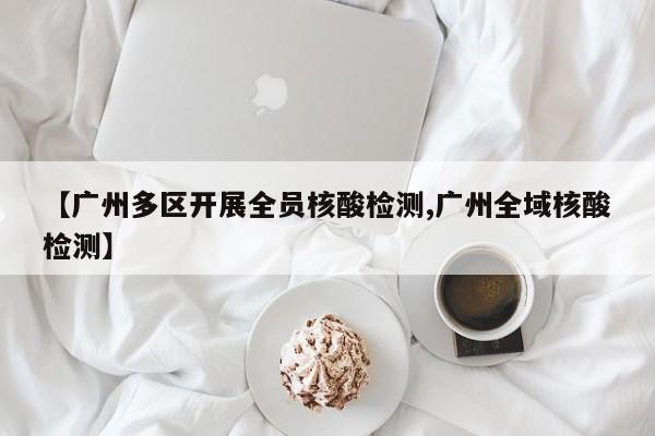 【广州多区开展全员核酸检测,广州全域核酸检测】