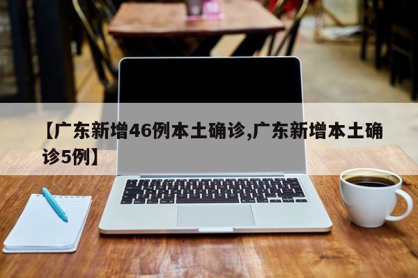 【广东新增46例本土确诊,广东新增本土确 诊5例】