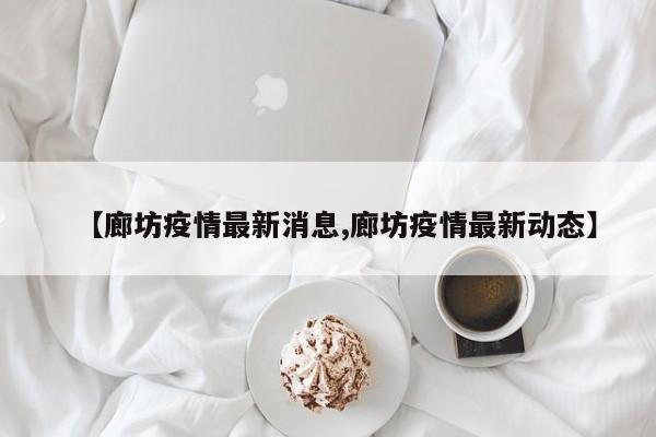 【廊坊疫情最新消息,廊坊疫情最新动态】