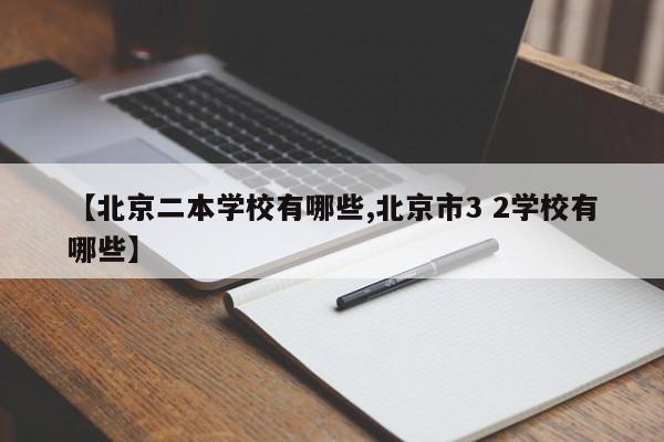 【北京二本学校有哪些,北京市3 2学校有哪些】