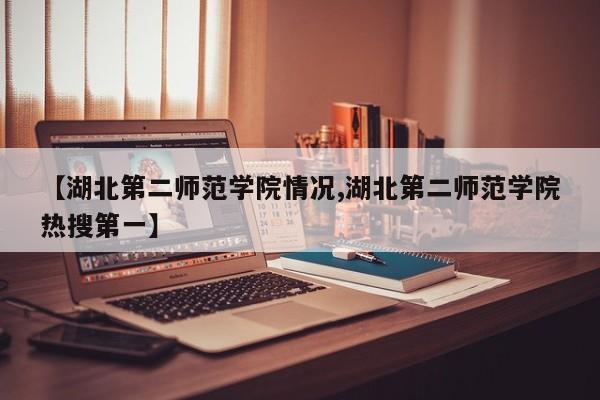 【湖北第二师范学院情况,湖北第二师范学院热搜第一】