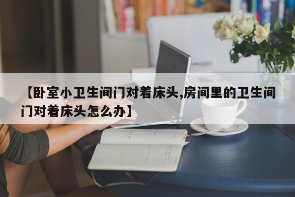 【卧室小卫生间门对着床头,房间里的卫生间门对着床头怎么办】