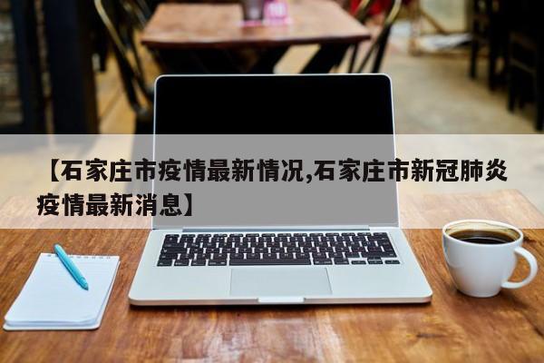 【石家庄市疫情最新情况,石家庄市新冠肺炎疫情最新消息】
