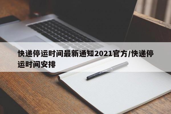 快递停运时间最新通知2021官方/快递停运时间安排