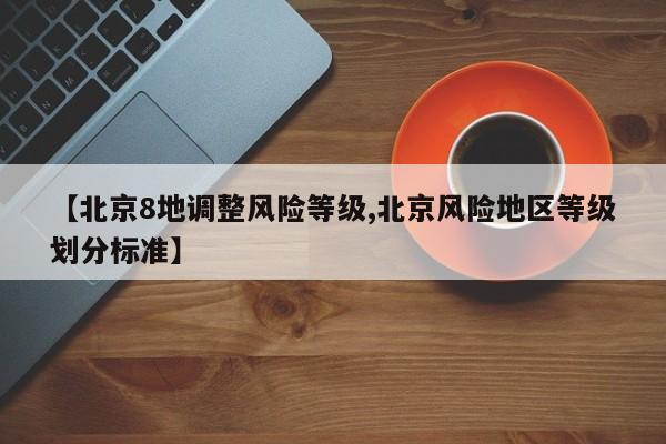 【北京8地调整风险等级,北京风险地区等级划分标准】