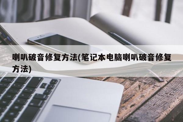 喇叭破音修复方法(笔记本电脑喇叭破音修复方法)