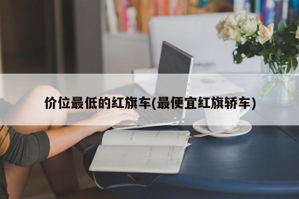 价位最低的红旗车(最便宜红旗轿车)