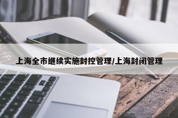 上海全市继续实施封控管理/上海封闭管理