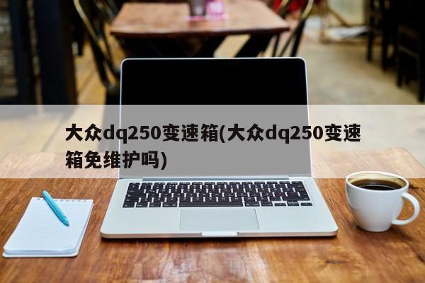 大众dq250变速箱(大众dq250变速箱免维护吗)