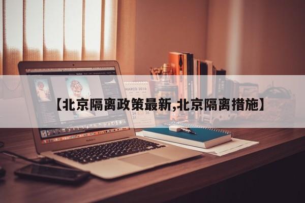 【北京隔离政策最新,北京隔离措施】