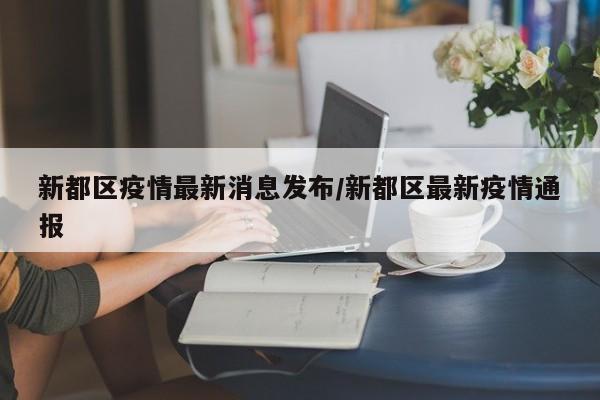 新都区疫情最新消息发布/新都区最新疫情通报