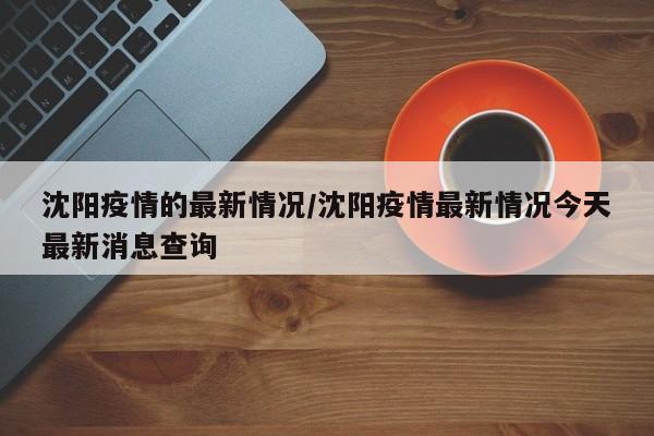 沈阳疫情的最新情况/沈阳疫情最新情况今天最新消息查询