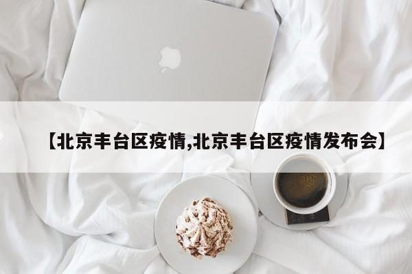 【北京丰台区疫情,北京丰台区疫情发布会】