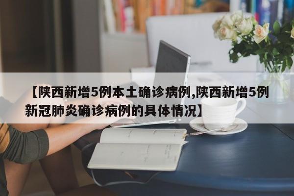 【陕西新增5例本土确诊病例,陕西新增5例新冠肺炎确诊病例的具体情况】