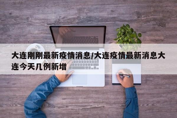 大连刚刚最新疫情消息/大连疫情最新消息大连今天几例新增
