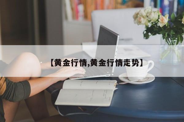 【黄金行情,黄金行情走势】