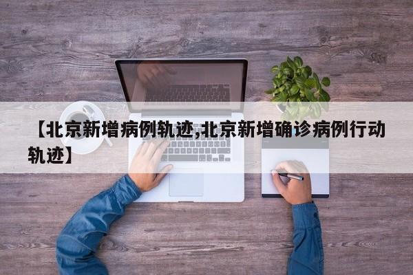 【北京新增病例轨迹,北京新增确诊病例行动轨迹】