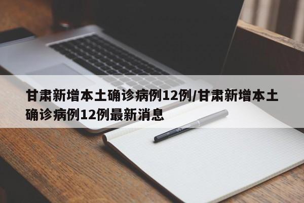 甘肃新增本土确诊病例12例/甘肃新增本土确诊病例12例最新消息