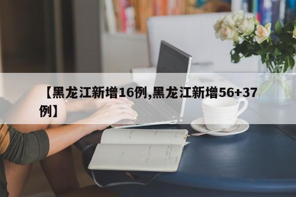 【黑龙江新增16例,黑龙江新增56+37例】