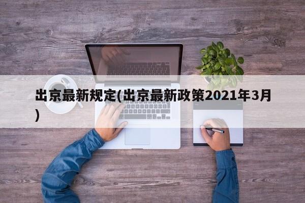 出京最新规定(出京最新政策2021年3月)