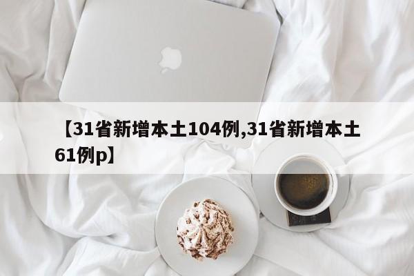 【31省新增本土104例,31省新增本土61例p】