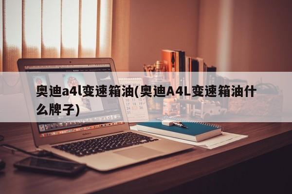 奥迪a4l变速箱油(奥迪A4L变速箱油什么牌子)
