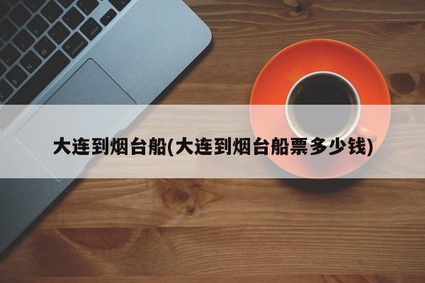 大连到烟台船(大连到烟台船票多少钱)