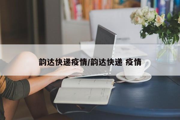 韵达快递疫情/韵达快递 疫情