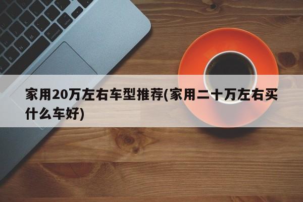 家用20万左右车型推荐(家用二十万左右买什么车好)