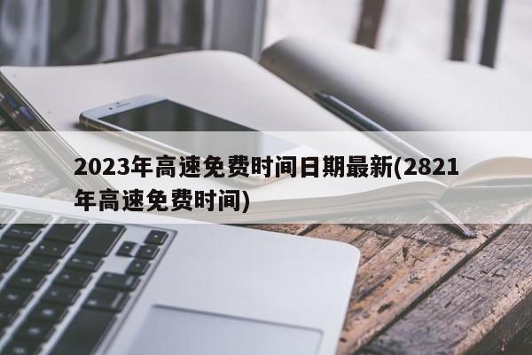 2023年高速免费时间日期最新(2821年高速免费时间)