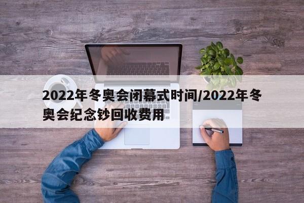 2022年冬奥会闭幕式时间/2022年冬奥会纪念钞回收费用
