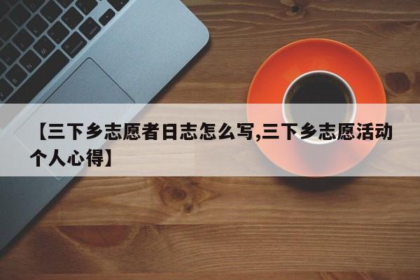 【三下乡志愿者日志怎么写,三下乡志愿活动个人心得】