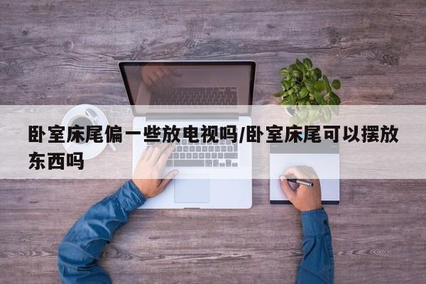 卧室床尾偏一些放电视吗/卧室床尾可以摆放东西吗