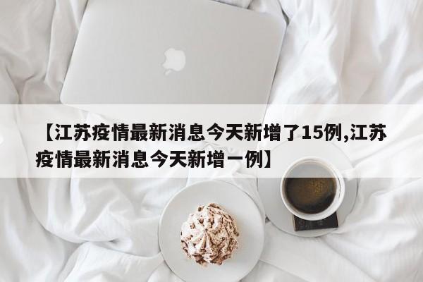 【江苏疫情最新消息今天新增了15例,江苏疫情最新消息今天新增一例】