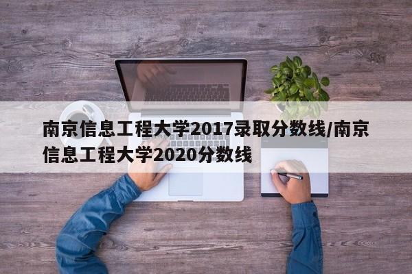 南京信息工程大学2017录取分数线/南京信息工程大学2020分数线