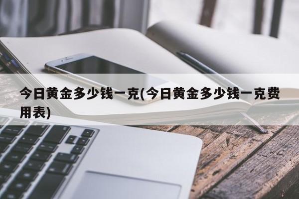今日黄金多少钱一克(今日黄金多少钱一克费用表)