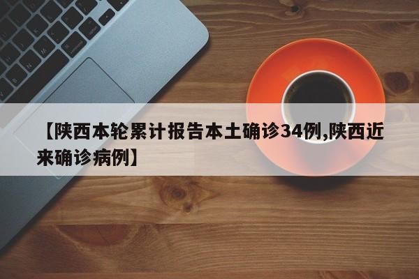 【陕西本轮累计报告本土确诊34例,陕西近来确诊病例】
