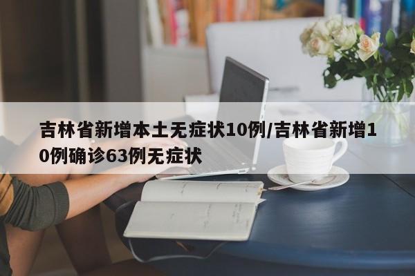 吉林省新增本土无症状10例/吉林省新增10例确诊63例无症状