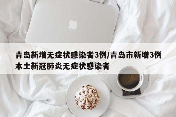 青岛新增无症状感染者3例/青岛市新增3例本土新冠肺炎无症状感染者