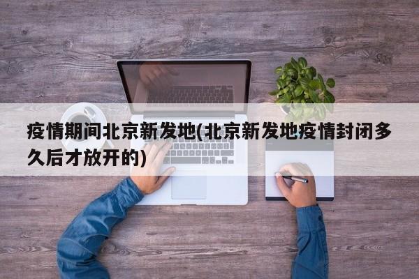 疫情期间北京新发地(北京新发地疫情封闭多久后才放开的)