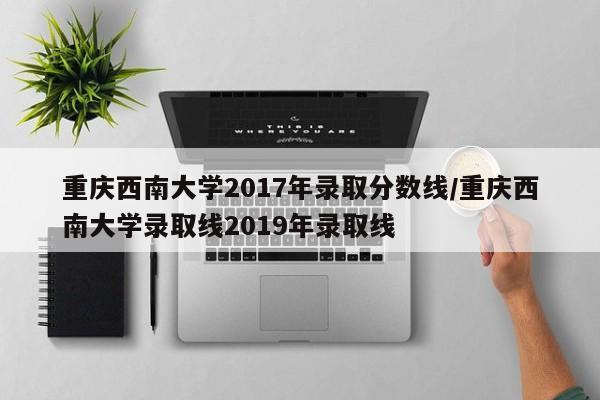 重庆西南大学2017年录取分数线/重庆西南大学录取线2019年录取线
