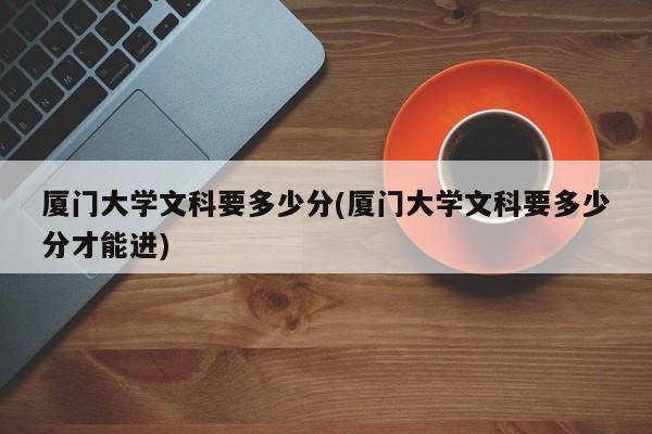 厦门大学文科要多少分(厦门大学文科要多少分才能进)