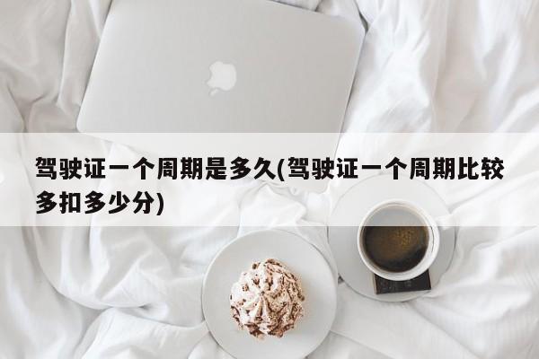 驾驶证一个周期是多久(驾驶证一个周期比较多扣多少分)