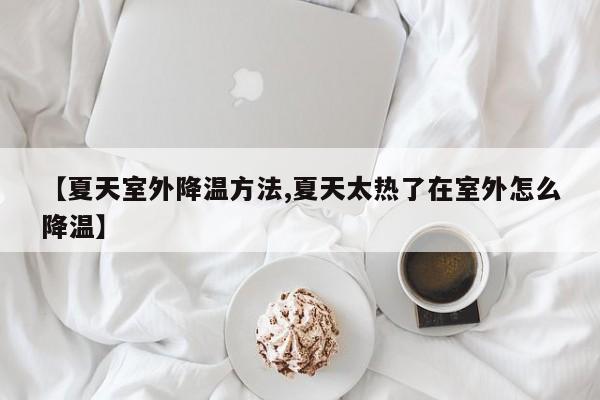 【夏天室外降温方法,夏天太热了在室外怎么降温】