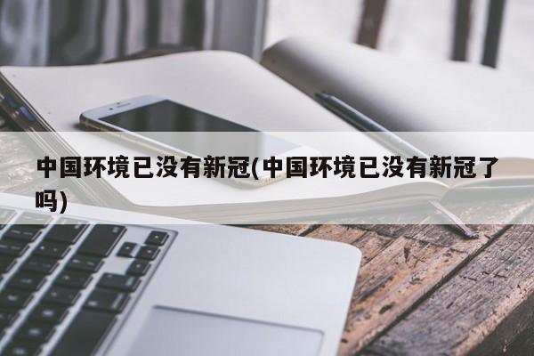 中国环境已没有新冠(中国环境已没有新冠了吗)