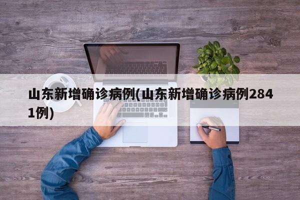 山东新增确诊病例(山东新增确诊病例2841例)