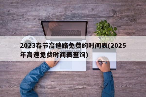 2023春节高速路免费的时间表(2025年高速免费时间表查询)