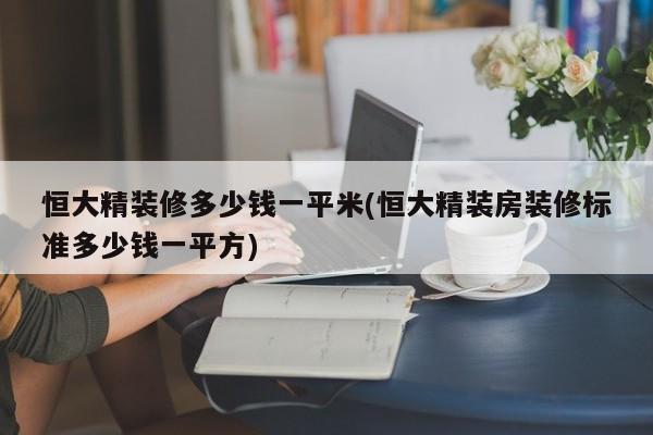 恒大精装修多少钱一平米(恒大精装房装修标准多少钱一平方)
