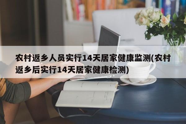 农村返乡人员实行14天居家健康监测(农村返乡后实行14天居家健康检测)