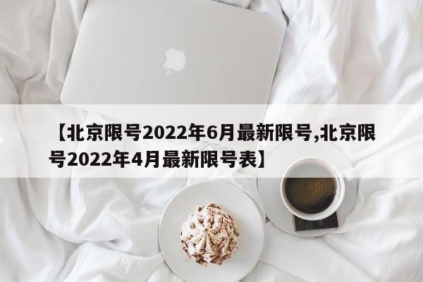 【北京限号2022年6月最新限号,北京限号2022年4月最新限号表】